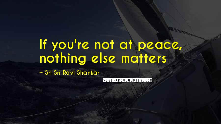 Sri Sri Ravi Shankar Quotes: If you're not at peace, nothing else matters