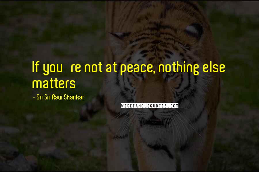 Sri Sri Ravi Shankar Quotes: If you're not at peace, nothing else matters