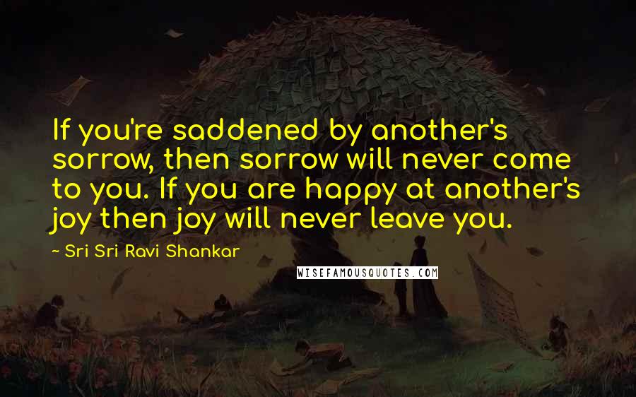 Sri Sri Ravi Shankar Quotes: If you're saddened by another's sorrow, then sorrow will never come to you. If you are happy at another's joy then joy will never leave you.