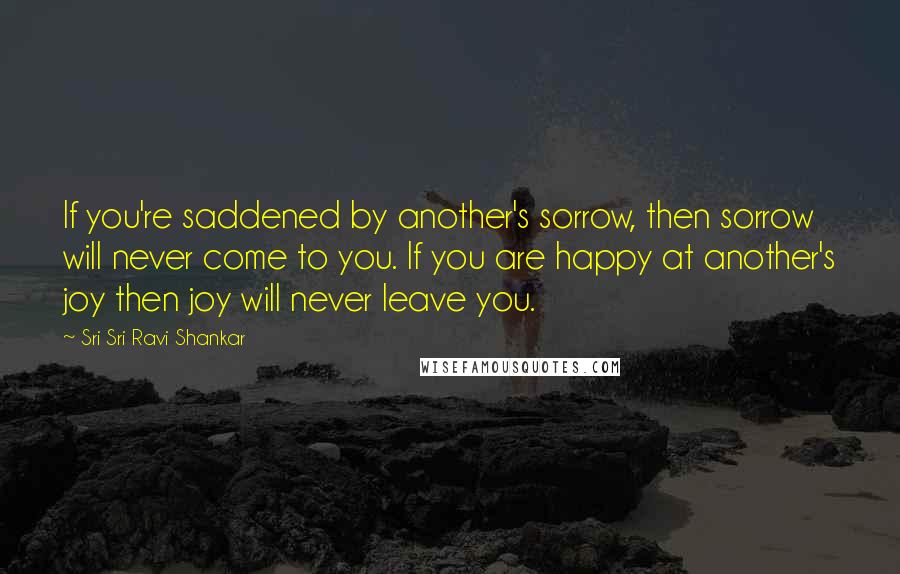 Sri Sri Ravi Shankar Quotes: If you're saddened by another's sorrow, then sorrow will never come to you. If you are happy at another's joy then joy will never leave you.