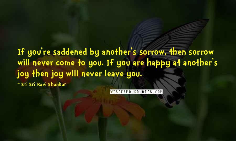 Sri Sri Ravi Shankar Quotes: If you're saddened by another's sorrow, then sorrow will never come to you. If you are happy at another's joy then joy will never leave you.