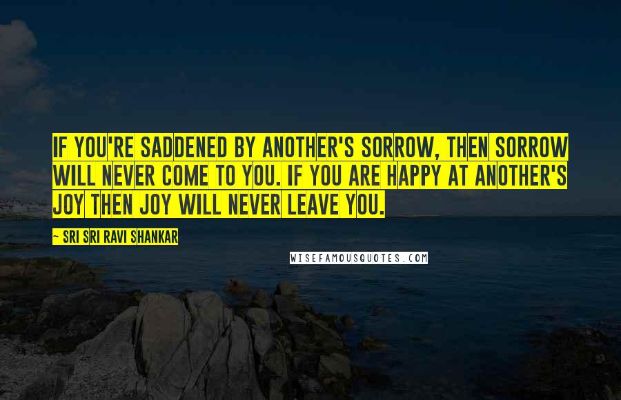 Sri Sri Ravi Shankar Quotes: If you're saddened by another's sorrow, then sorrow will never come to you. If you are happy at another's joy then joy will never leave you.