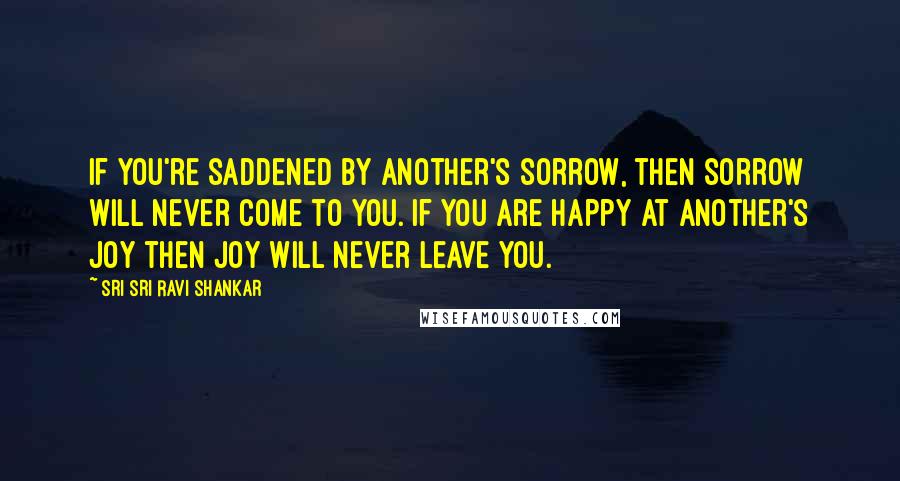 Sri Sri Ravi Shankar Quotes: If you're saddened by another's sorrow, then sorrow will never come to you. If you are happy at another's joy then joy will never leave you.
