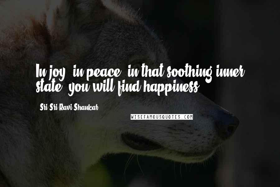 Sri Sri Ravi Shankar Quotes: In joy, in peace, in that soothing inner state, you will find happiness.