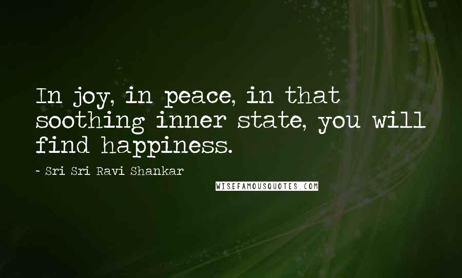 Sri Sri Ravi Shankar Quotes: In joy, in peace, in that soothing inner state, you will find happiness.