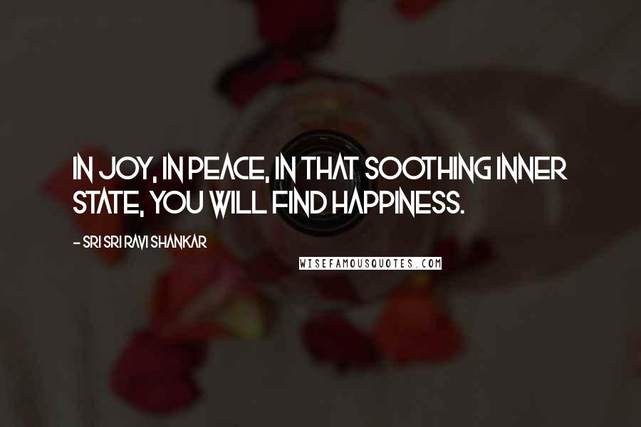 Sri Sri Ravi Shankar Quotes: In joy, in peace, in that soothing inner state, you will find happiness.