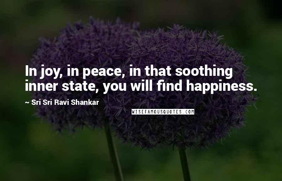 Sri Sri Ravi Shankar Quotes: In joy, in peace, in that soothing inner state, you will find happiness.