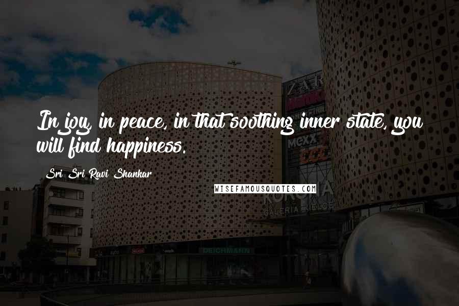 Sri Sri Ravi Shankar Quotes: In joy, in peace, in that soothing inner state, you will find happiness.