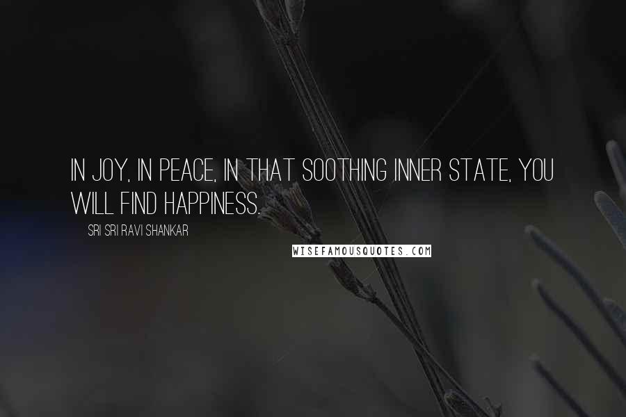 Sri Sri Ravi Shankar Quotes: In joy, in peace, in that soothing inner state, you will find happiness.