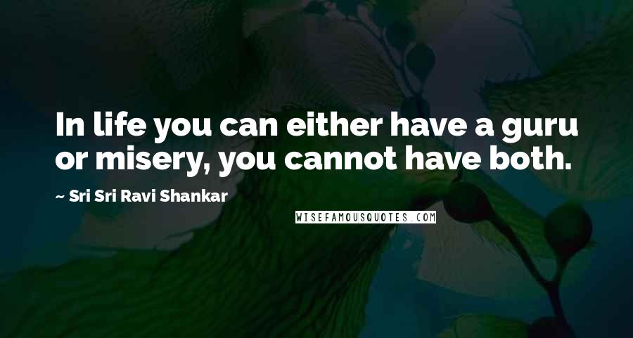 Sri Sri Ravi Shankar Quotes: In life you can either have a guru or misery, you cannot have both.
