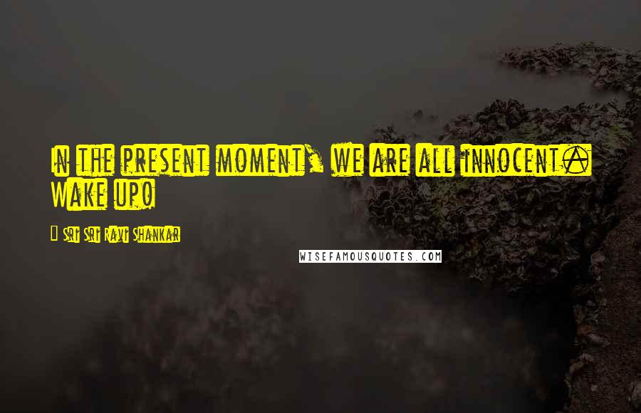 Sri Sri Ravi Shankar Quotes: In the present moment, we are all innocent. Wake up!