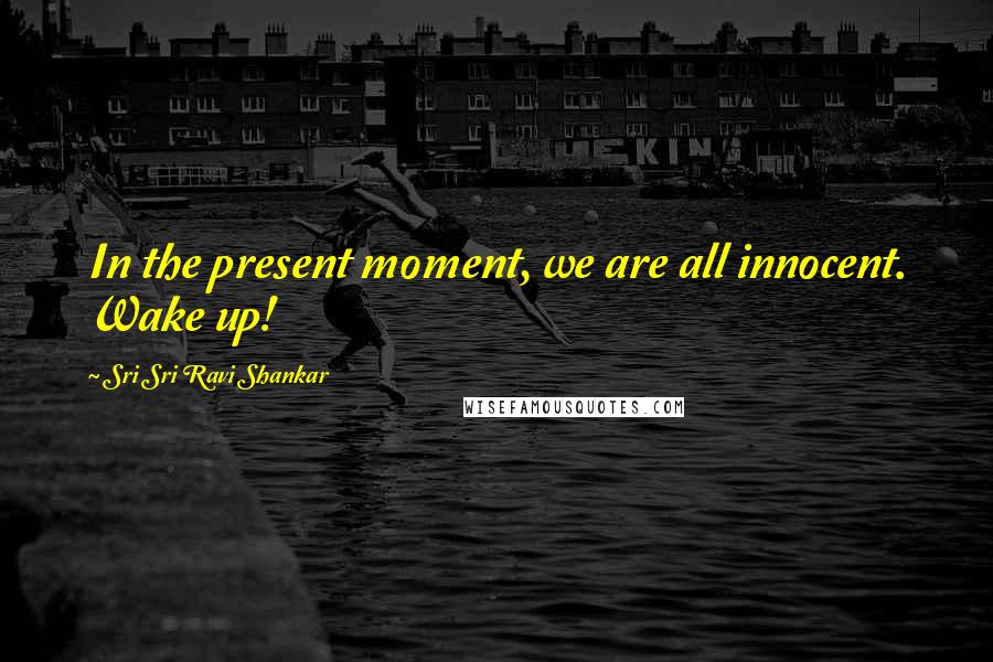 Sri Sri Ravi Shankar Quotes: In the present moment, we are all innocent. Wake up!
