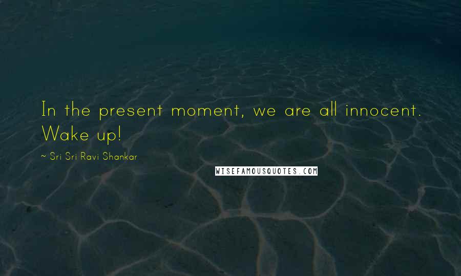 Sri Sri Ravi Shankar Quotes: In the present moment, we are all innocent. Wake up!