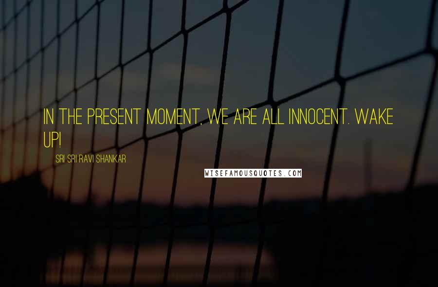 Sri Sri Ravi Shankar Quotes: In the present moment, we are all innocent. Wake up!