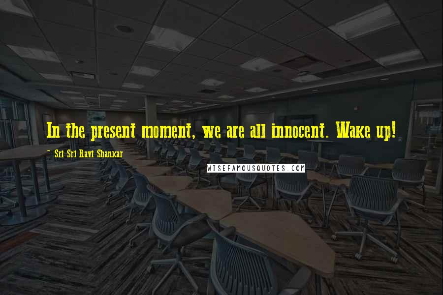 Sri Sri Ravi Shankar Quotes: In the present moment, we are all innocent. Wake up!