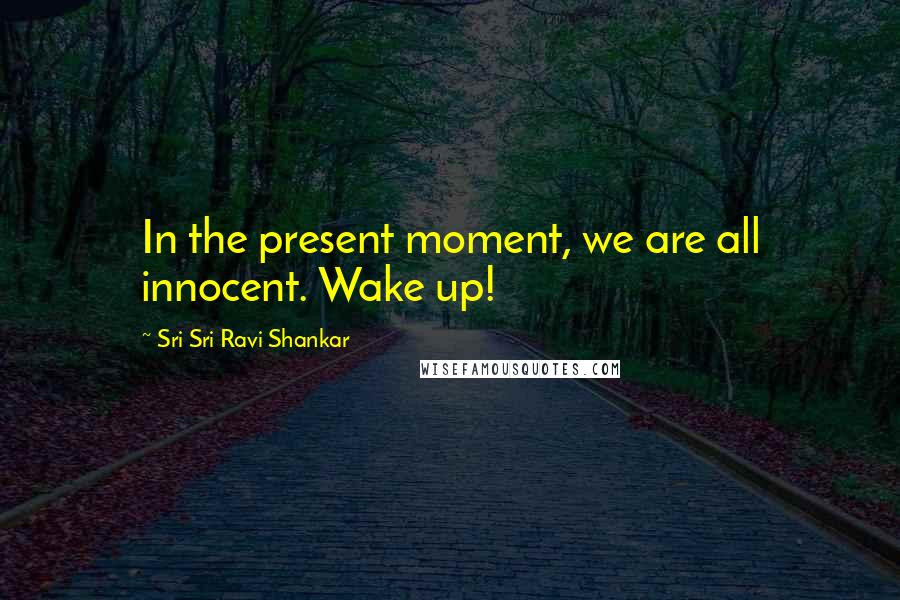Sri Sri Ravi Shankar Quotes: In the present moment, we are all innocent. Wake up!