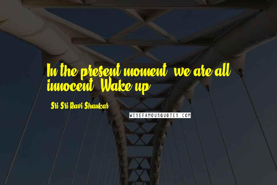 Sri Sri Ravi Shankar Quotes: In the present moment, we are all innocent. Wake up!