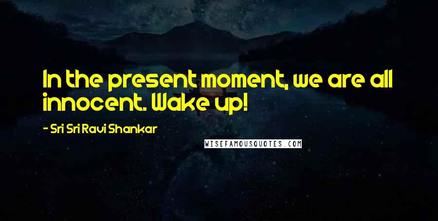 Sri Sri Ravi Shankar Quotes: In the present moment, we are all innocent. Wake up!