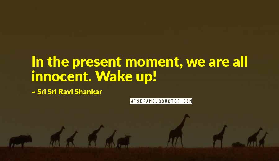 Sri Sri Ravi Shankar Quotes: In the present moment, we are all innocent. Wake up!
