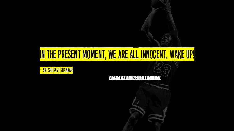 Sri Sri Ravi Shankar Quotes: In the present moment, we are all innocent. Wake up!