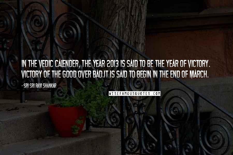 Sri Sri Ravi Shankar Quotes: In the Vedic Calender, the year 2013 is said to be the year of Victory. Victory of the Good over Bad.It is said to begin in the end of march.