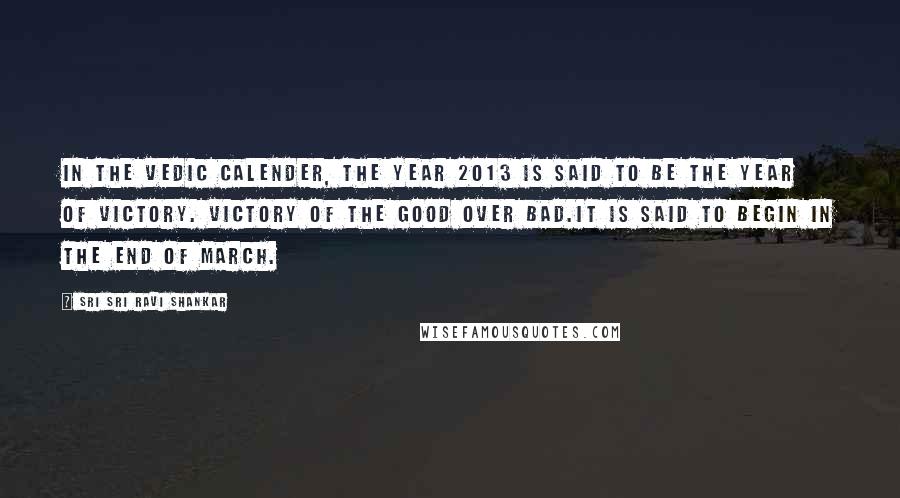 Sri Sri Ravi Shankar Quotes: In the Vedic Calender, the year 2013 is said to be the year of Victory. Victory of the Good over Bad.It is said to begin in the end of march.