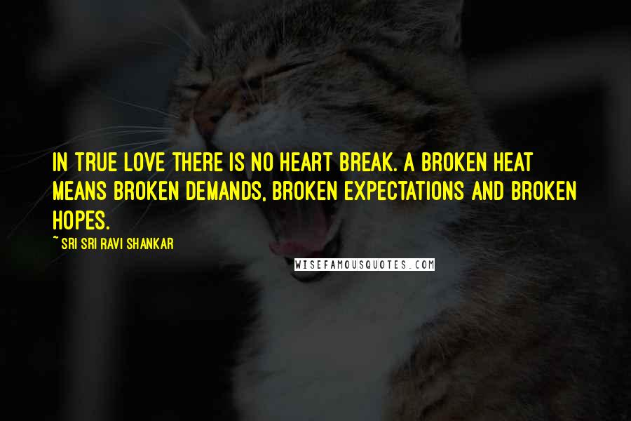 Sri Sri Ravi Shankar Quotes: In true love there is no heart break. A broken heat means broken demands, broken expectations and broken hopes.
