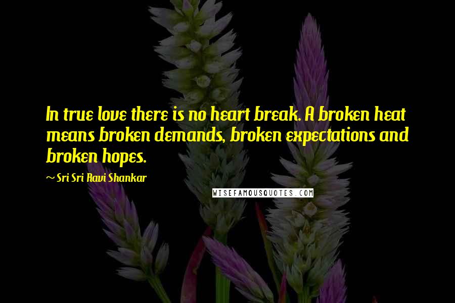Sri Sri Ravi Shankar Quotes: In true love there is no heart break. A broken heat means broken demands, broken expectations and broken hopes.