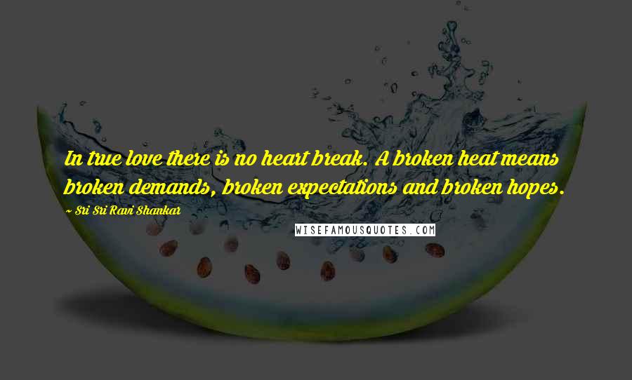 Sri Sri Ravi Shankar Quotes: In true love there is no heart break. A broken heat means broken demands, broken expectations and broken hopes.