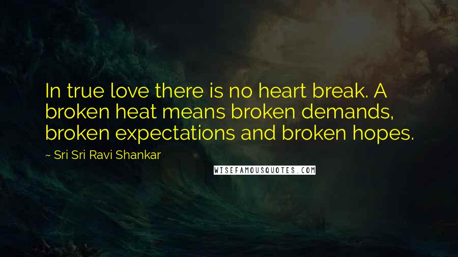 Sri Sri Ravi Shankar Quotes: In true love there is no heart break. A broken heat means broken demands, broken expectations and broken hopes.