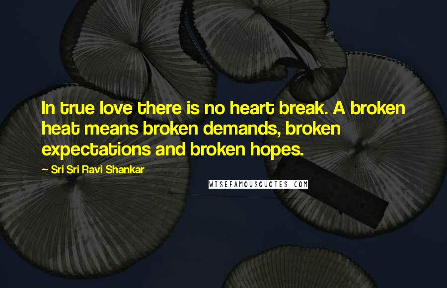 Sri Sri Ravi Shankar Quotes: In true love there is no heart break. A broken heat means broken demands, broken expectations and broken hopes.