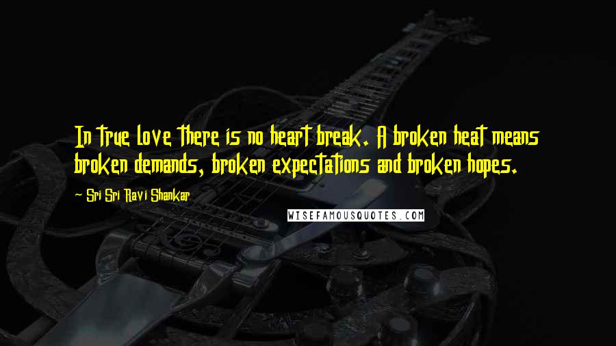 Sri Sri Ravi Shankar Quotes: In true love there is no heart break. A broken heat means broken demands, broken expectations and broken hopes.