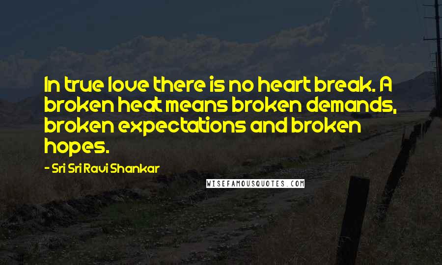 Sri Sri Ravi Shankar Quotes: In true love there is no heart break. A broken heat means broken demands, broken expectations and broken hopes.