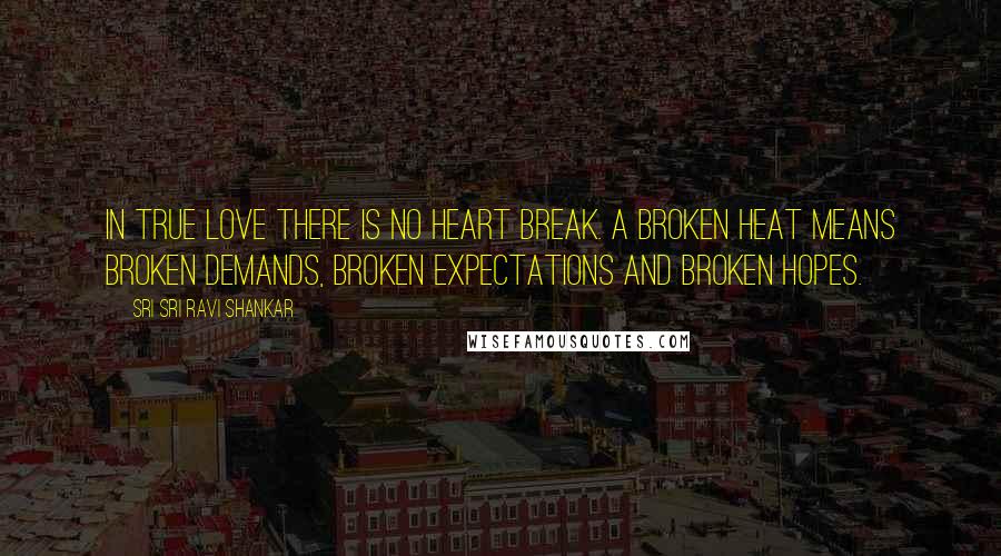 Sri Sri Ravi Shankar Quotes: In true love there is no heart break. A broken heat means broken demands, broken expectations and broken hopes.