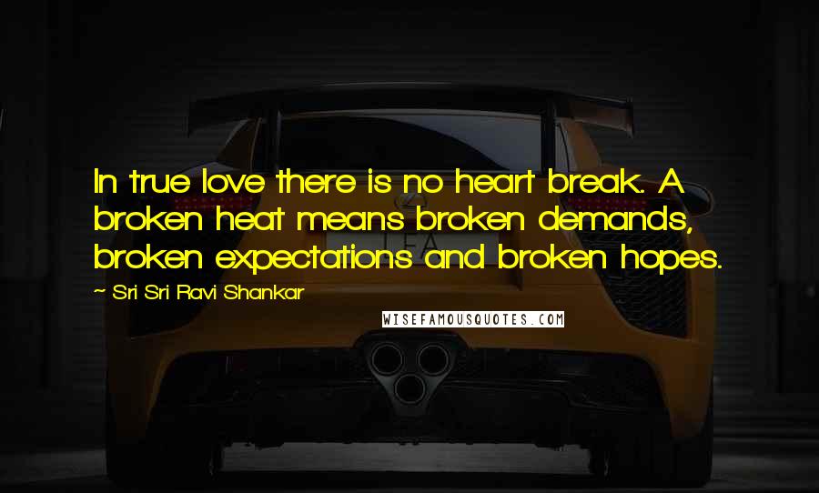Sri Sri Ravi Shankar Quotes: In true love there is no heart break. A broken heat means broken demands, broken expectations and broken hopes.