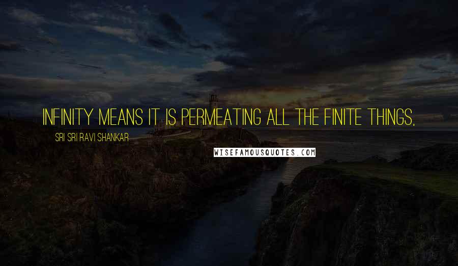 Sri Sri Ravi Shankar Quotes: Infinity means it is permeating all the finite things,