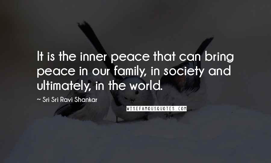 Sri Sri Ravi Shankar Quotes: It is the inner peace that can bring peace in our family, in society and ultimately, in the world.