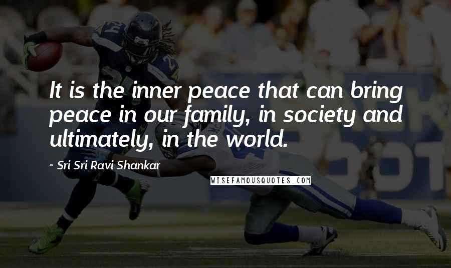 Sri Sri Ravi Shankar Quotes: It is the inner peace that can bring peace in our family, in society and ultimately, in the world.