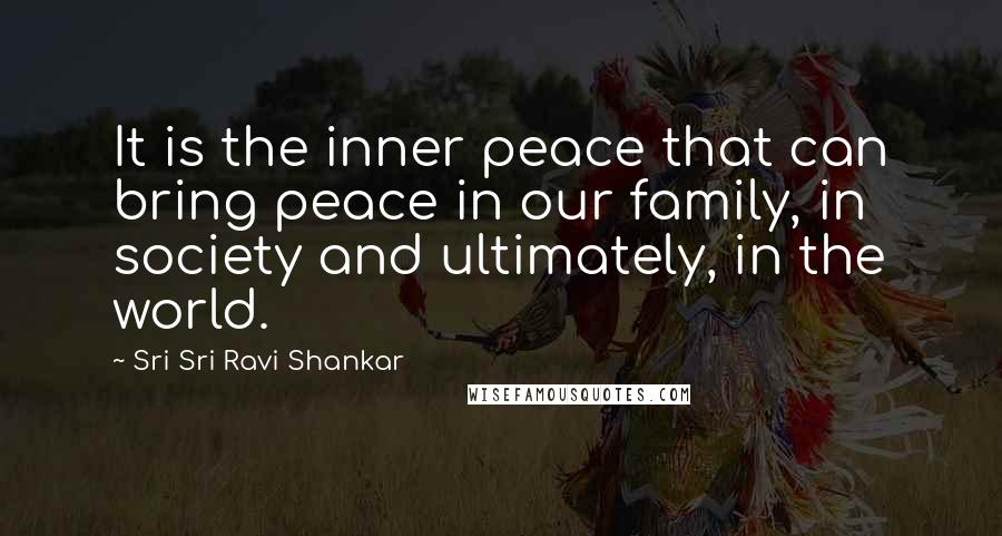 Sri Sri Ravi Shankar Quotes: It is the inner peace that can bring peace in our family, in society and ultimately, in the world.