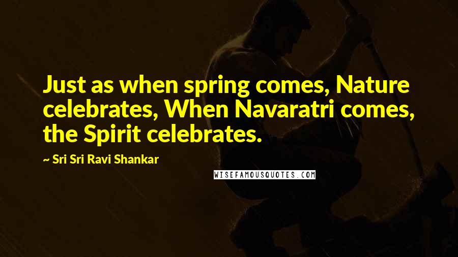 Sri Sri Ravi Shankar Quotes: Just as when spring comes, Nature celebrates, When Navaratri comes, the Spirit celebrates.