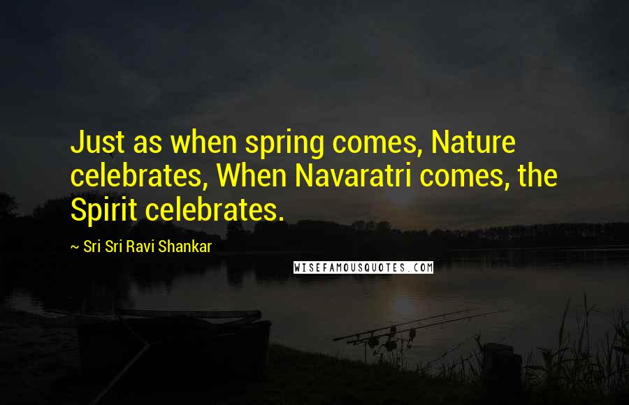 Sri Sri Ravi Shankar Quotes: Just as when spring comes, Nature celebrates, When Navaratri comes, the Spirit celebrates.