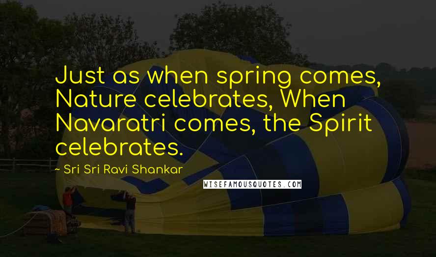 Sri Sri Ravi Shankar Quotes: Just as when spring comes, Nature celebrates, When Navaratri comes, the Spirit celebrates.