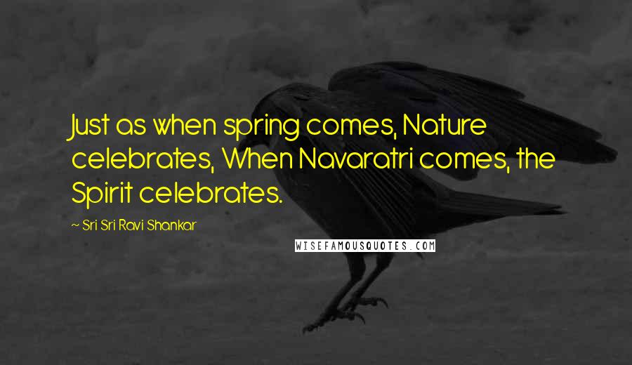 Sri Sri Ravi Shankar Quotes: Just as when spring comes, Nature celebrates, When Navaratri comes, the Spirit celebrates.