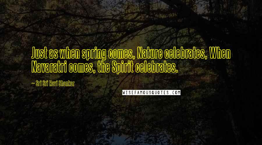 Sri Sri Ravi Shankar Quotes: Just as when spring comes, Nature celebrates, When Navaratri comes, the Spirit celebrates.