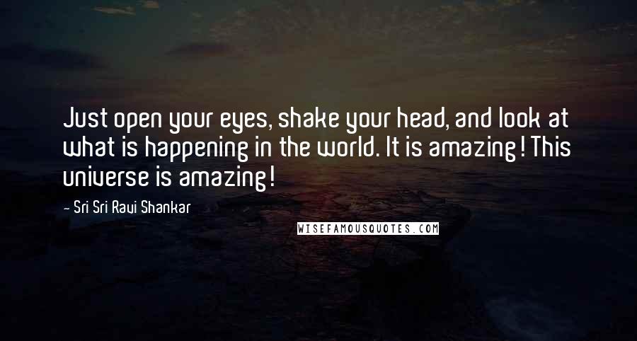 Sri Sri Ravi Shankar Quotes: Just open your eyes, shake your head, and look at what is happening in the world. It is amazing! This universe is amazing!