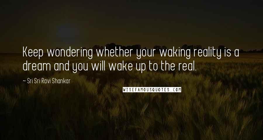 Sri Sri Ravi Shankar Quotes: Keep wondering whether your waking reality is a dream and you will wake up to the real.