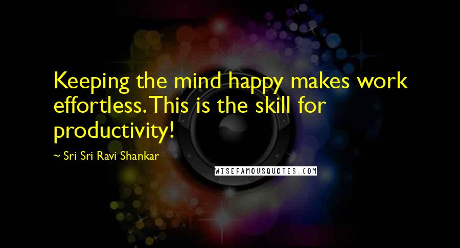 Sri Sri Ravi Shankar Quotes: Keeping the mind happy makes work effortless. This is the skill for productivity!