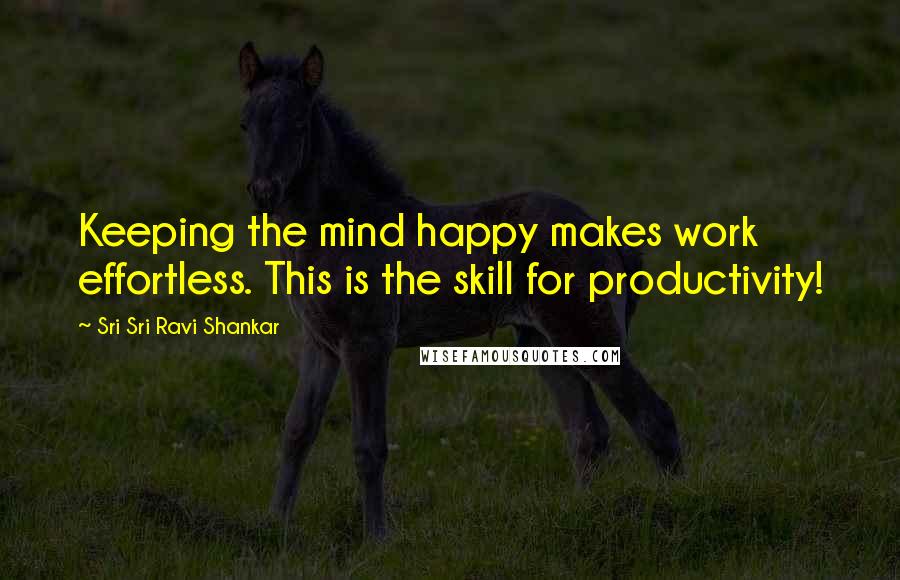 Sri Sri Ravi Shankar Quotes: Keeping the mind happy makes work effortless. This is the skill for productivity!
