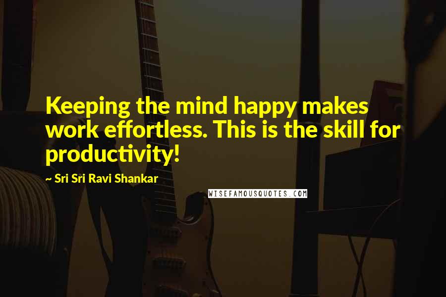 Sri Sri Ravi Shankar Quotes: Keeping the mind happy makes work effortless. This is the skill for productivity!