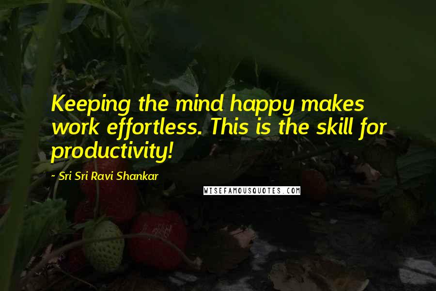 Sri Sri Ravi Shankar Quotes: Keeping the mind happy makes work effortless. This is the skill for productivity!